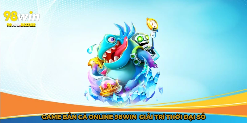 Game bắn cá online 98Win - Giải trí thời đại số