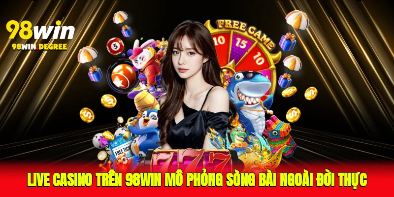 Live Casino trên 98Win mô phỏng sòng bài ngoài đời thực